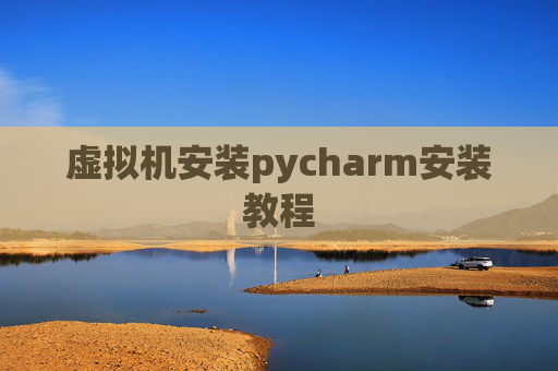 虚拟机安装pycharm安装教程 虚拟机安装pycharm安装教程